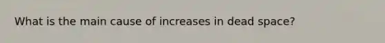 What is the main cause of increases in dead space?