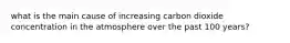 what is the main cause of increasing carbon dioxide concentration in the atmosphere over the past 100 years?