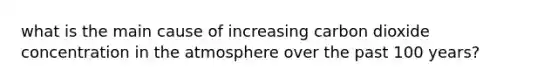 what is the main cause of increasing carbon dioxide concentration in the atmosphere over the past 100 years?