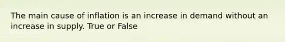 The main cause of inflation is an increase in demand without an increase in supply. True or False