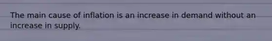 The main cause of inflation is an increase in demand without an increase in supply.