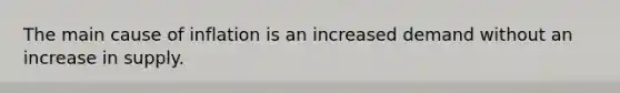 The main cause of inflation is an increased demand without an increase in supply.