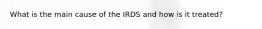 What is the main cause of the IRDS and how is it treated?