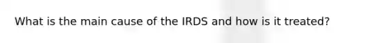 What is the main cause of the IRDS and how is it treated?