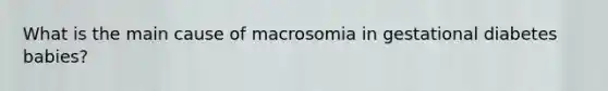 What is the main cause of macrosomia in gestational diabetes babies?