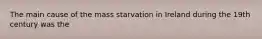 The main cause of the mass starvation in Ireland during the 19th century was the