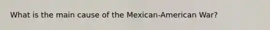 What is the main cause of the Mexican-American War?