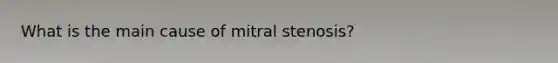 What is the main cause of mitral stenosis?