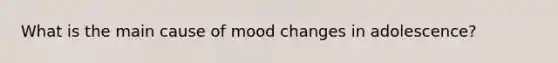 What is the main cause of mood changes in adolescence?