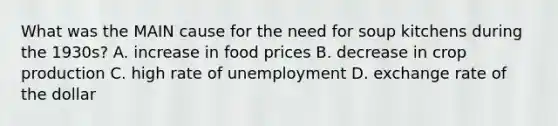 What was the MAIN cause for the need for soup kitchens during the 1930s? A. increase in food prices B. decrease in crop production C. high rate of unemployment D. exchange rate of the dollar