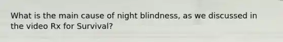 What is the main cause of night blindness, as we discussed in the video Rx for Survival?