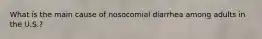 What is the main cause of nosocomial diarrhea among adults in the U.S.?