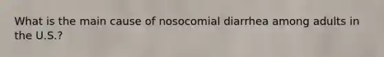 What is the main cause of nosocomial diarrhea among adults in the U.S.?