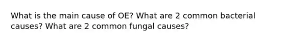 What is the main cause of OE? What are 2 common bacterial causes? What are 2 common fungal causes?