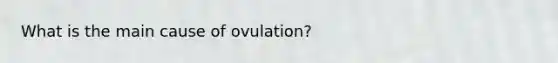 What is the main cause of ovulation?