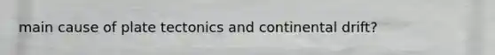 main cause of plate tectonics and continental drift?