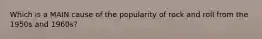 Which is a MAIN cause of the popularity of rock and roll from the 1950s and 1960s?