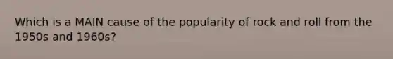 Which is a MAIN cause of the popularity of rock and roll from the 1950s and 1960s?