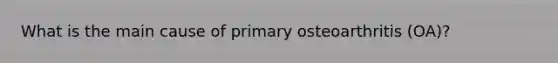 What is the main cause of primary osteoarthritis (OA)?