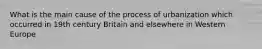 What is the main cause of the process of urbanization which occurred in 19th century Britain and elsewhere in Western Europe