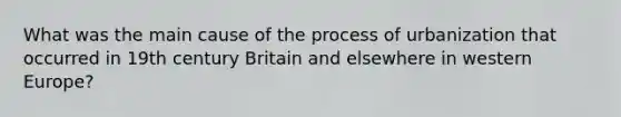 What was the main cause of the process of urbanization that occurred in 19th century Britain and elsewhere in western Europe?