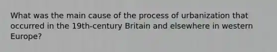 What was the main cause of the process of urbanization that occurred in the 19th-century Britain and elsewhere in western Europe?