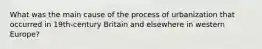 What was the main cause of the process of urbanization that occurred in 19th-century Britain and elsewhere in western Europe?