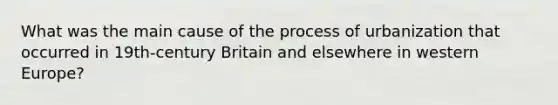 What was the main cause of the process of urbanization that occurred in 19th-century Britain and elsewhere in western Europe?