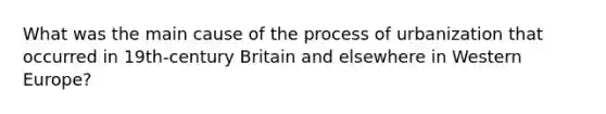 What was the main cause of the process of urbanization that occurred in 19th-century Britain and elsewhere in Western Europe?