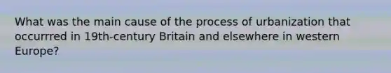 What was the main cause of the process of urbanization that occurrred in 19th-century Britain and elsewhere in western Europe?