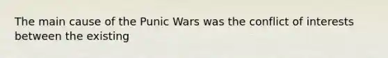 The main cause of the Punic Wars was the conflict of interests between the existing