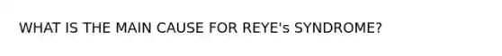 WHAT IS THE MAIN CAUSE FOR REYE's SYNDROME?