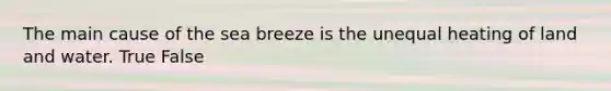 The main cause of the sea breeze is the unequal heating of land and water. True False