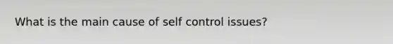 What is the main cause of self control issues?