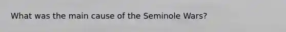 What was the main cause of the Seminole Wars?