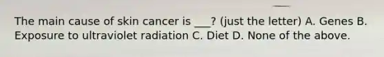 The main cause of skin cancer is ___? (just the letter) A. Genes B. Exposure to ultraviolet radiation C. Diet D. None of the above.