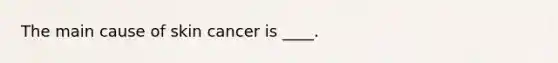 The main cause of skin cancer is ____.