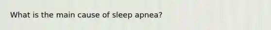 What is the main cause of sleep apnea?