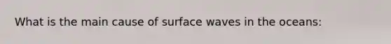 What is the main cause of surface waves in the oceans: