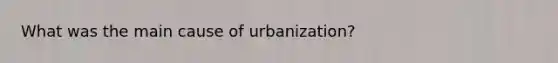 What was the main cause of urbanization?