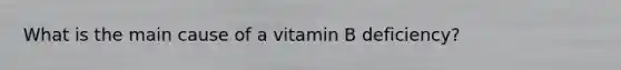 What is the main cause of a vitamin B deficiency?