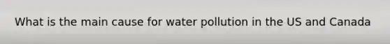 What is the main cause for water pollution in the US and Canada