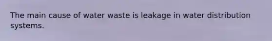 The main cause of water waste is leakage in water distribution systems.