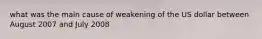 what was the main cause of weakening of the US dollar between August 2007 and July 2008