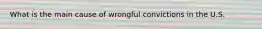 What is the main cause of wrongful convictions in the U.S.