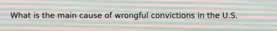 What is the main cause of wrongful convictions in the U.S.