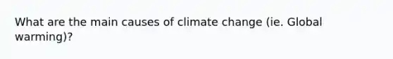 What are the main causes of climate change (ie. Global warming)?