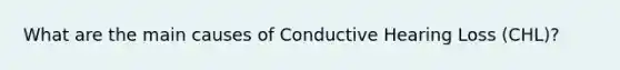 What are the main causes of Conductive Hearing Loss (CHL)?