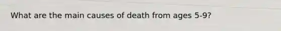 What are the main causes of death from ages 5-9?