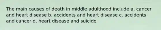 The main causes of death in middle adulthood include a. cancer and heart disease b. accidents and heart disease c. accidents and cancer d. heart disease and suicide